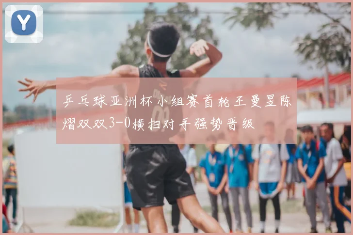 乒乓球亚洲杯小组赛首轮王曼昱陈熠双双3-0横扫对手强势晋级