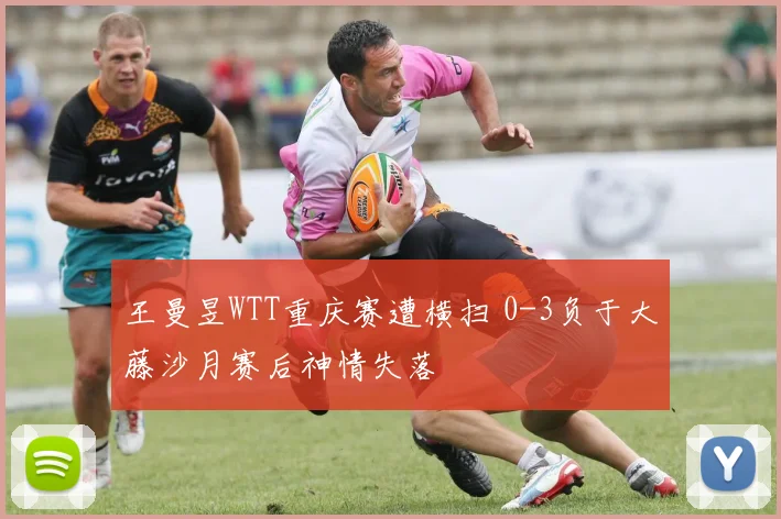 王曼昱WTT重庆赛遭横扫 0-3负于大藤沙月赛后神情失落