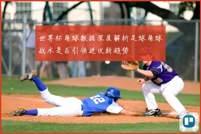 世界杯角球数据深度解析足球角球战术是否引领进攻新趋势