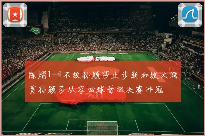陈熠1-4不敌孙颖莎止步新加坡大满贯孙颖莎从容回球晋级决赛冲冠