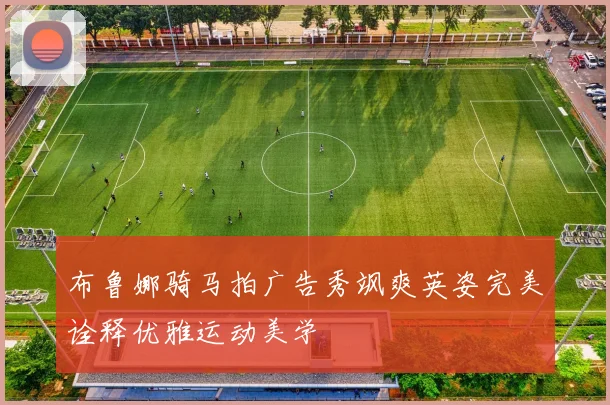 布鲁娜骑马拍广告秀飒爽英姿完美诠释优雅运动美学