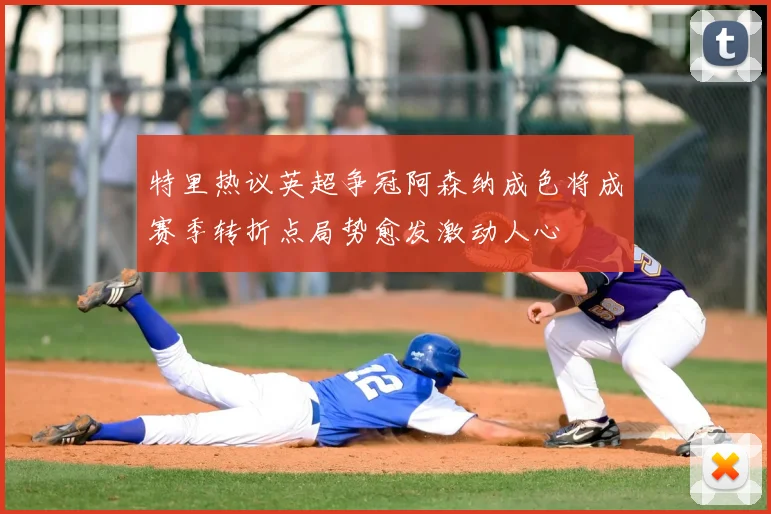 特里热议英超争冠阿森纳成色将成赛季转折点局势愈发激动人心