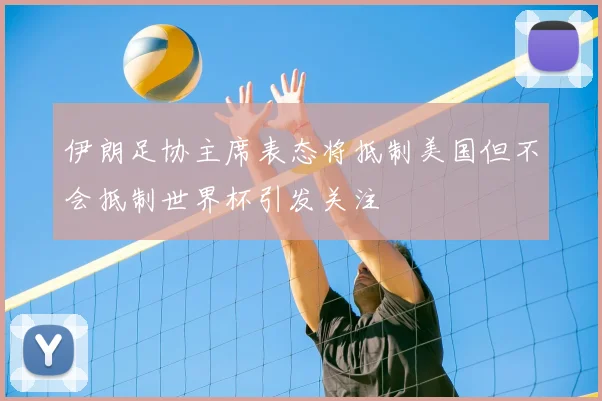 伊朗足协主席表态将抵制美国但不会抵制世界杯引发关注