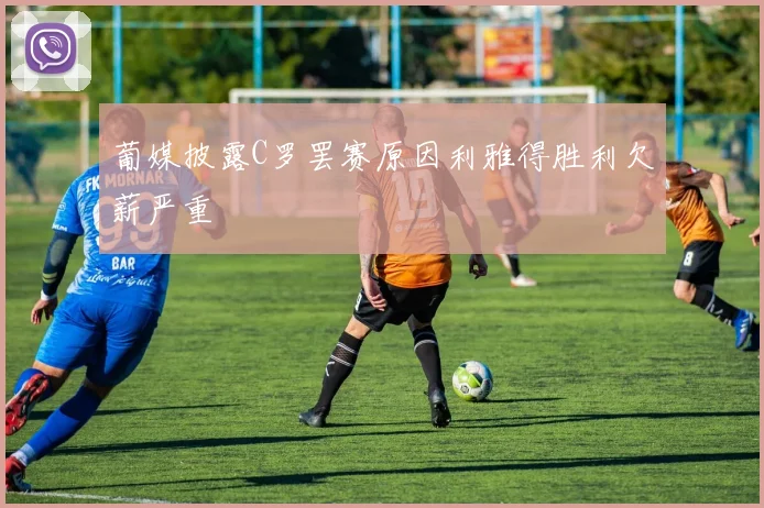 葡媒披露C罗罢赛原因利雅得胜利欠薪严重