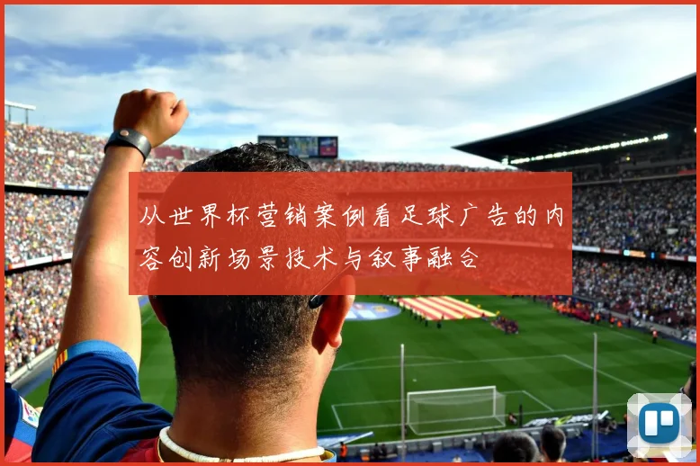 从世界杯营销案例看足球广告的内容创新场景技术与叙事融合