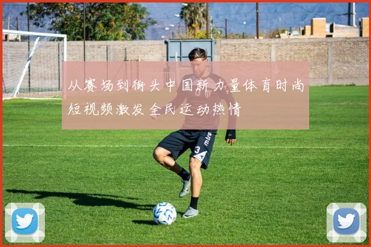 从赛场到街头中国新力量体育时尚短视频激发全民运动热情