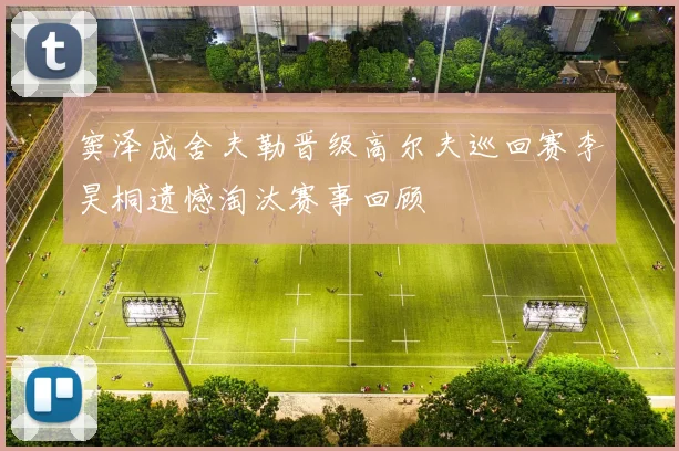 窦泽成舍夫勒晋级高尔夫巡回赛李昊桐遗憾淘汰赛事回顾