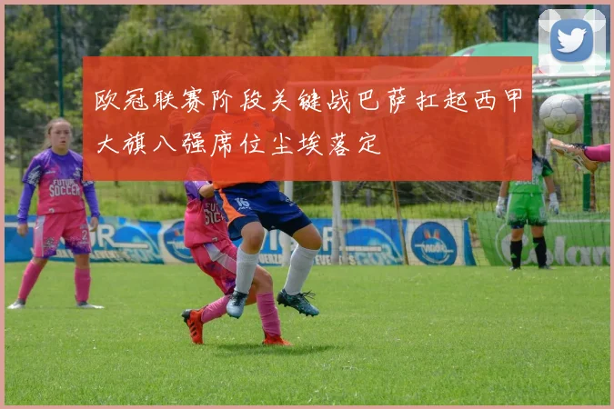 欧冠联赛阶段关键战巴萨扛起西甲大旗八强席位尘埃落定