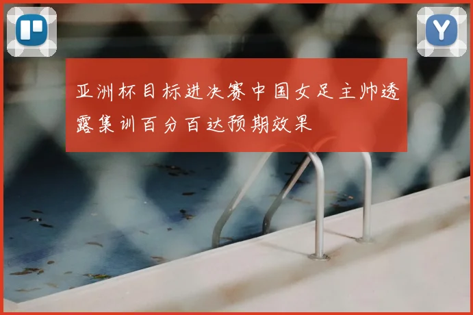 亚洲杯目标进决赛中国女足主帅透露集训百分百达预期效果